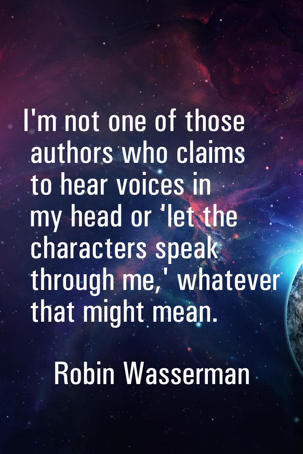 I'm not one of those authors who claims to hear voices in my head or 'let the characters speak thro