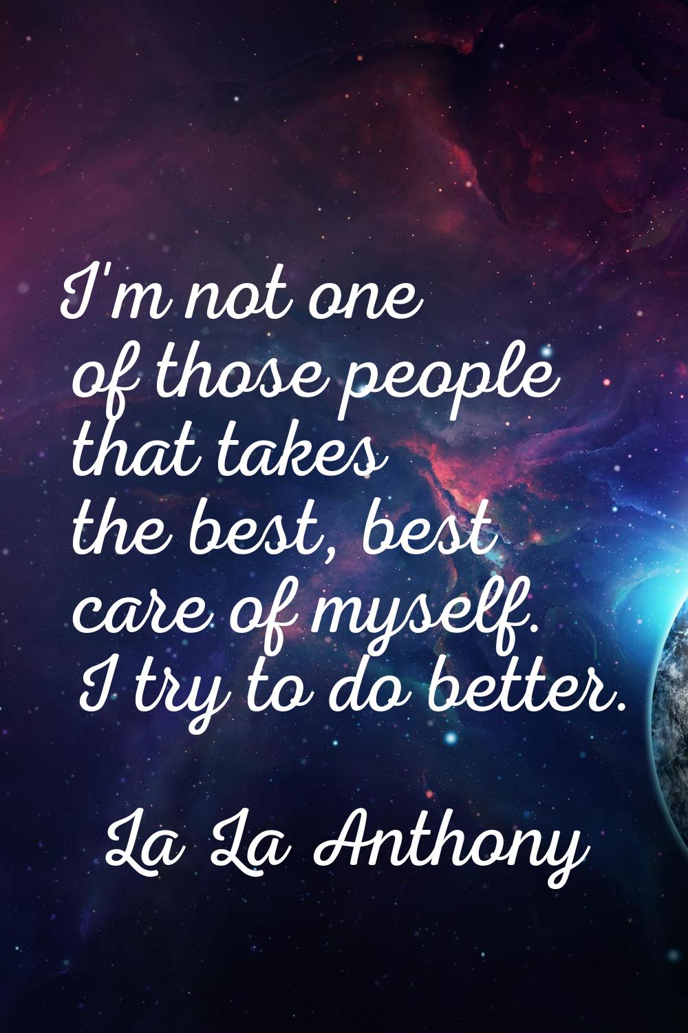 I'm not one of those people that takes the best, best care of myself. I try to do better.