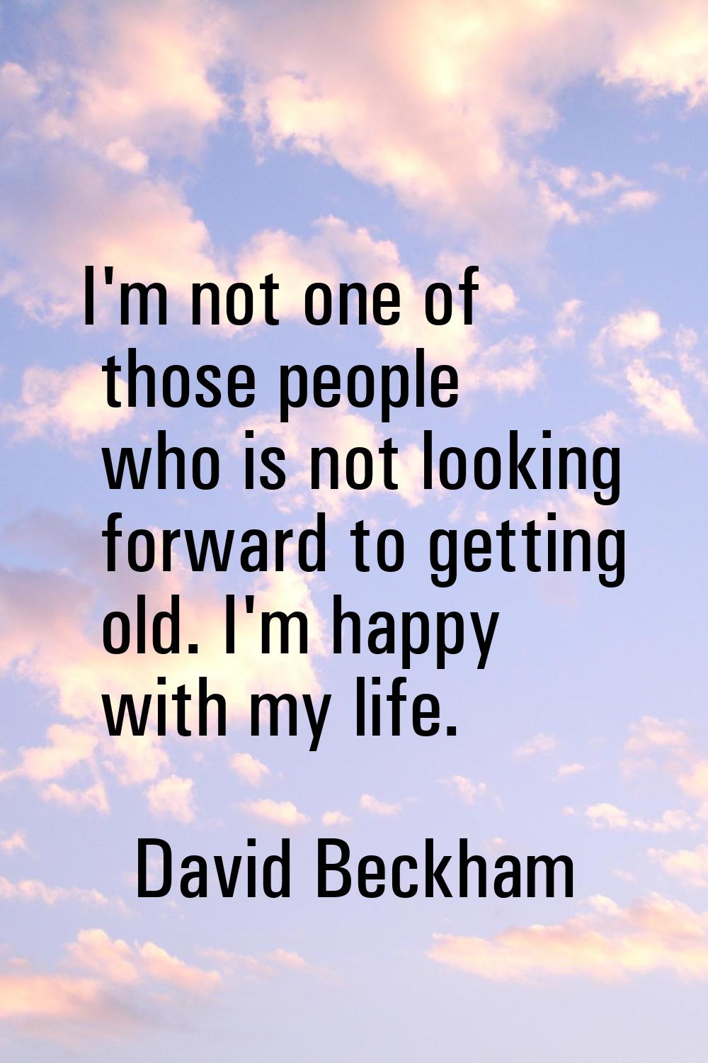 I'm not one of those people who is not looking forward to getting old. I'm happy with my life.