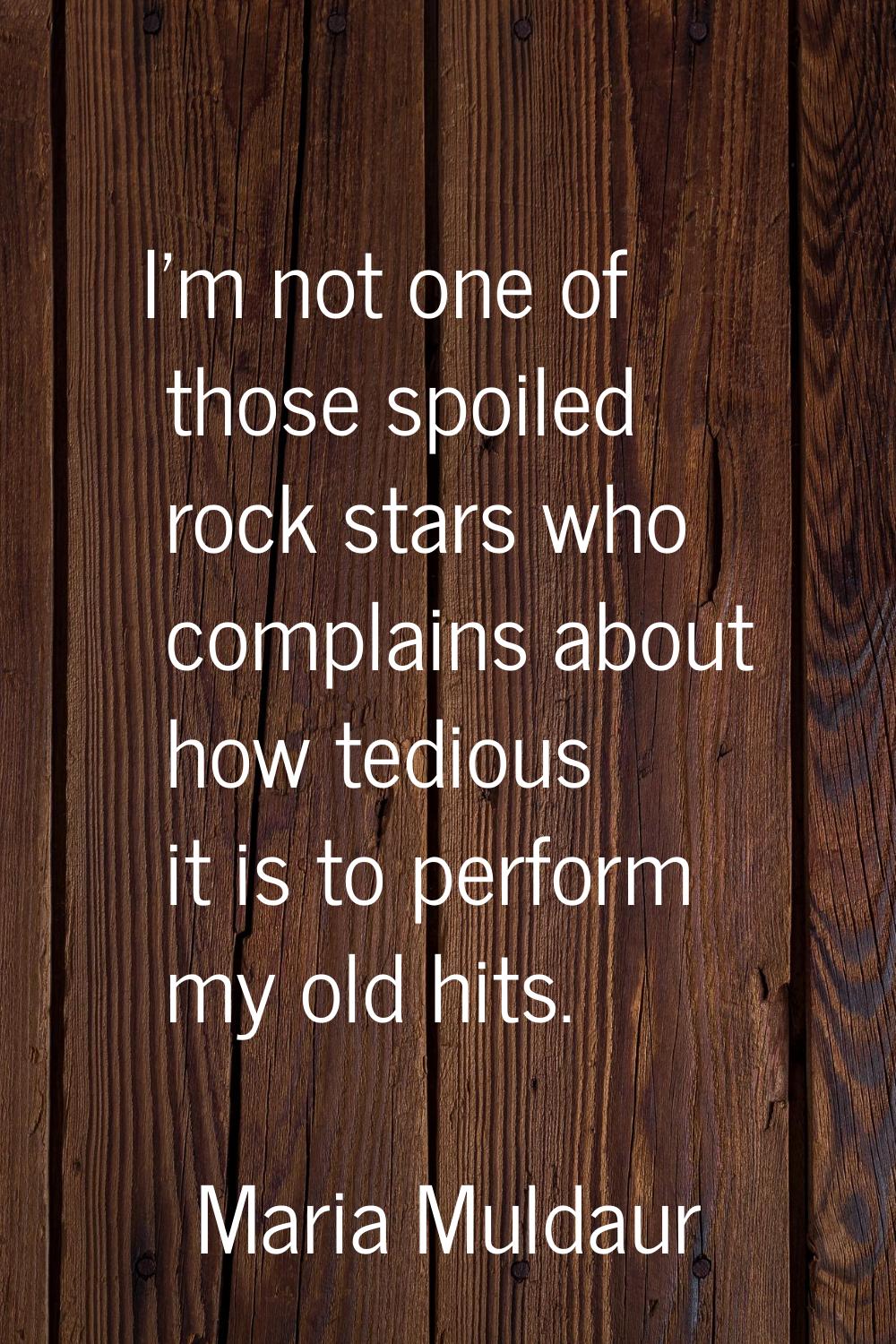 I'm not one of those spoiled rock stars who complains about how tedious it is to perform my old hit