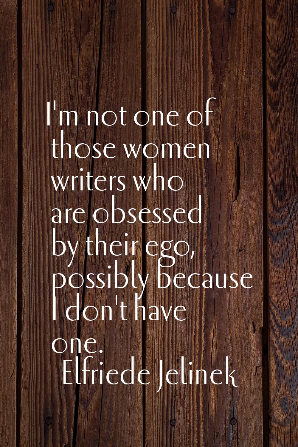 I'm not one of those women writers who are obsessed by their ego, possibly because I don't have one