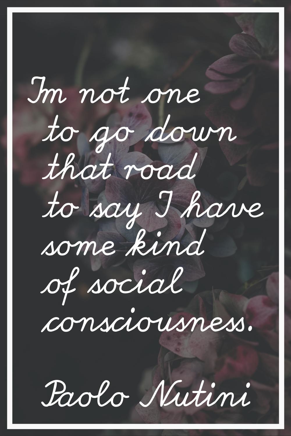 I'm not one to go down that road to say I have some kind of social consciousness.