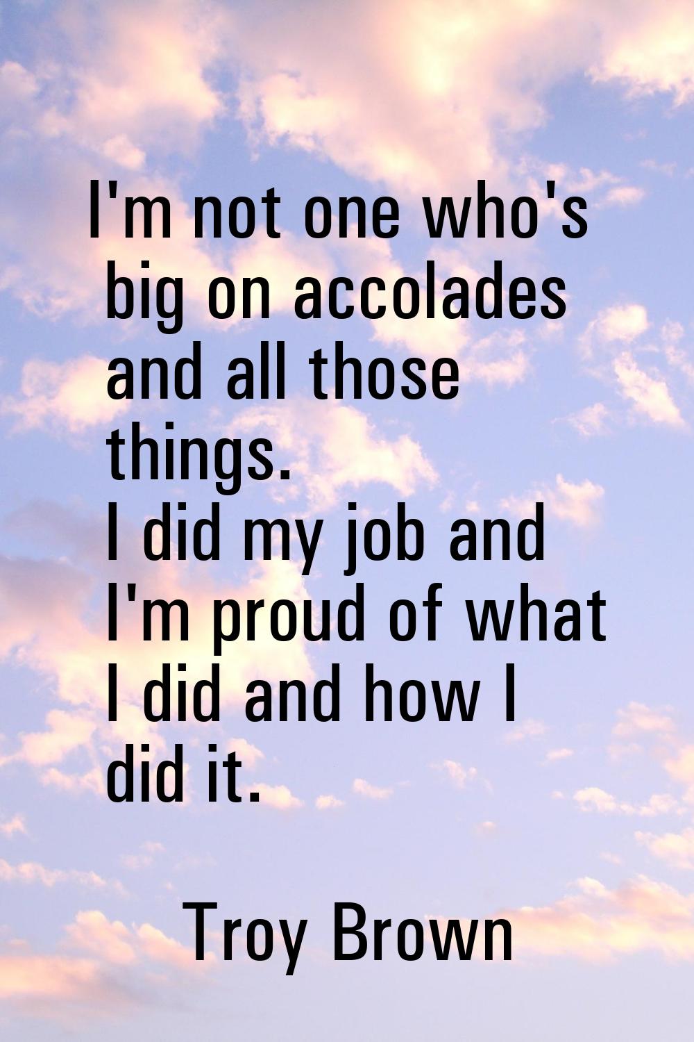 I'm not one who's big on accolades and all those things. I did my job and I'm proud of what I did a
