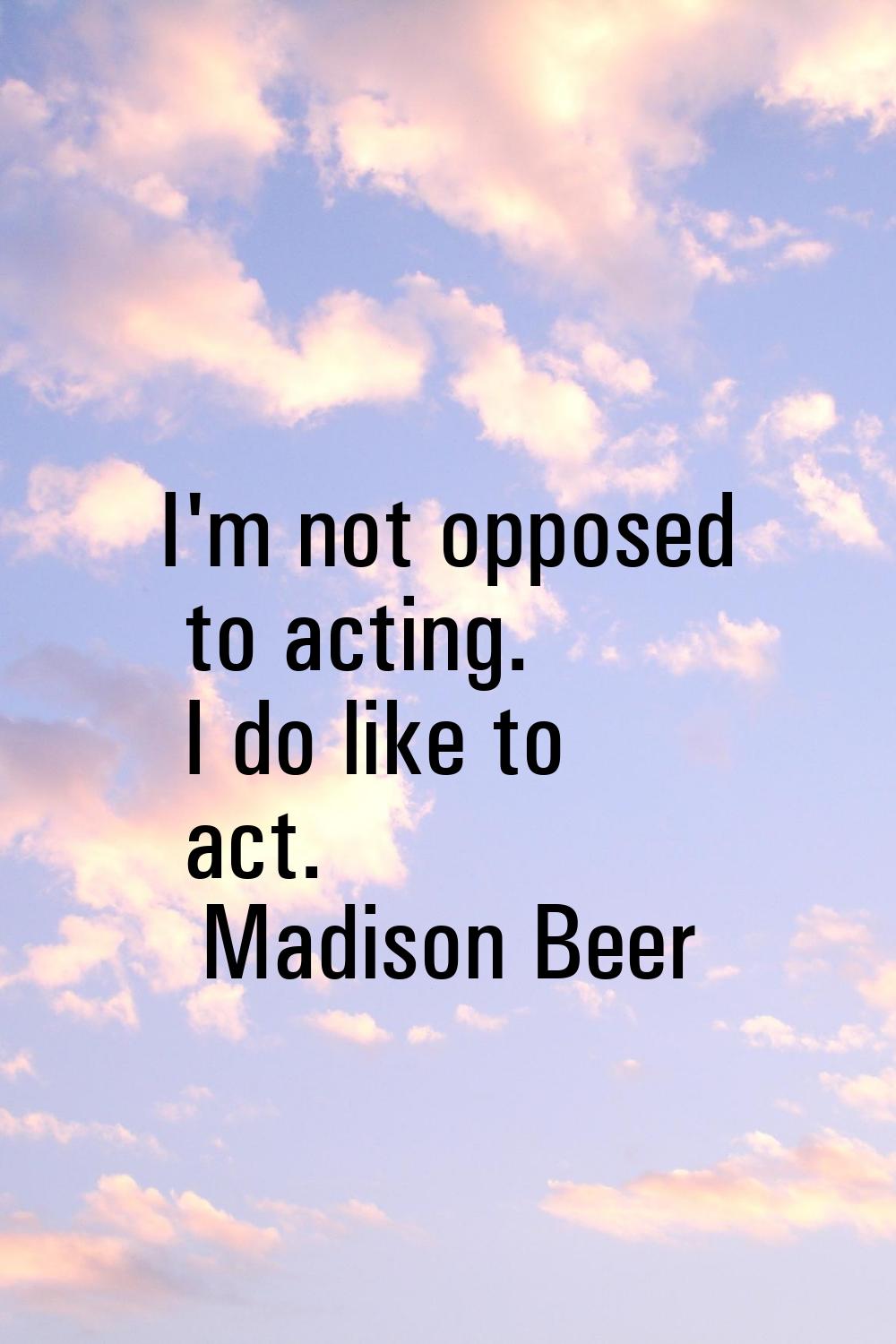 I'm not opposed to acting. I do like to act.