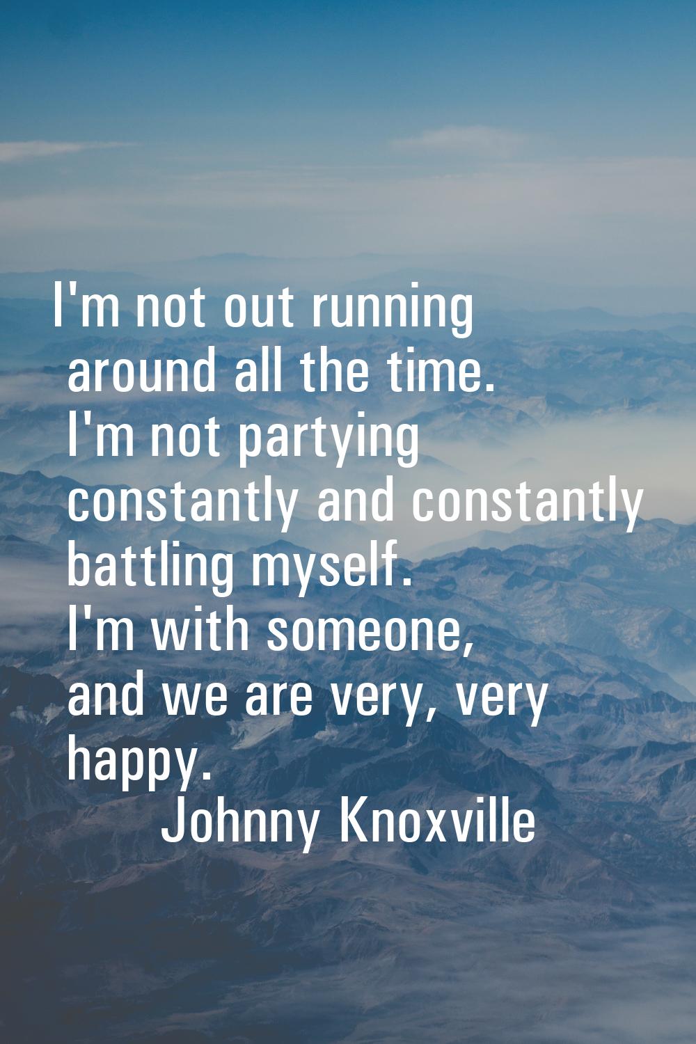 I'm not out running around all the time. I'm not partying constantly and constantly battling myself