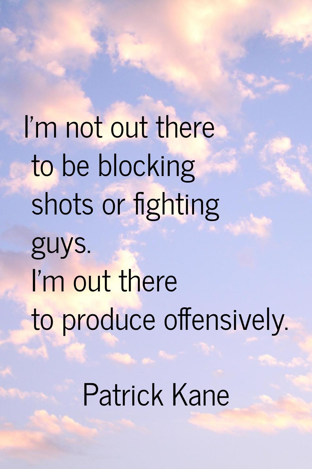 I'm not out there to be blocking shots or fighting guys. I'm out there to produce offensively.