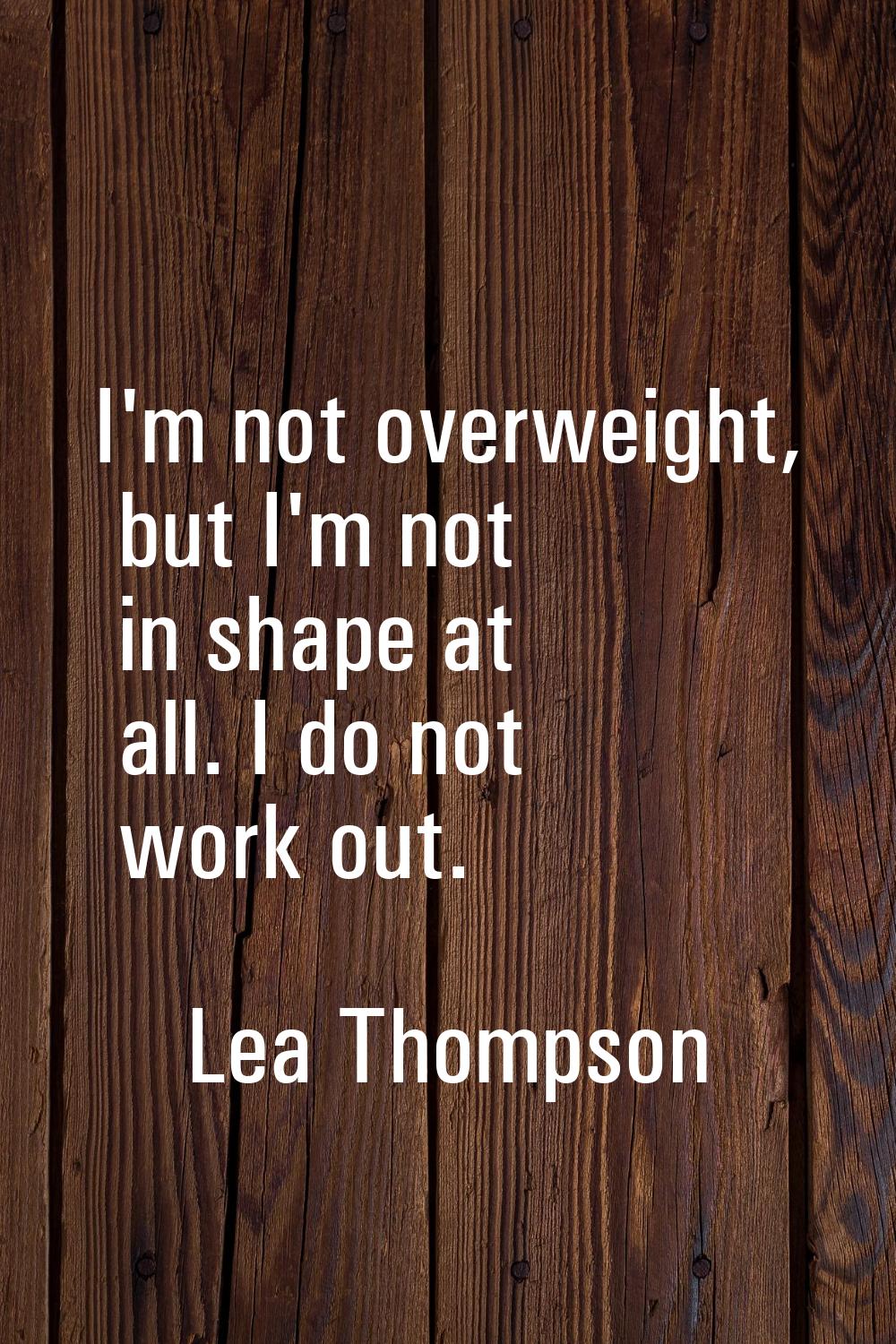 I'm not overweight, but I'm not in shape at all. I do not work out.
