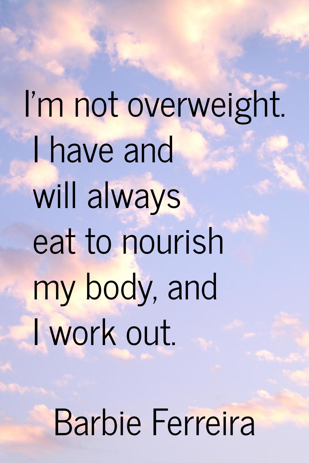 I'm not overweight. I have and will always eat to nourish my body, and I work out.