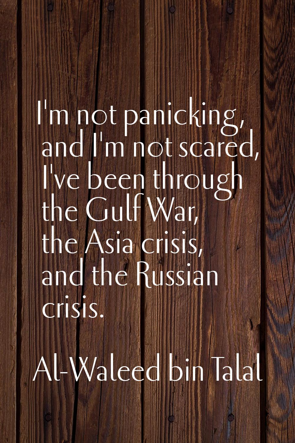 I'm not panicking, and I'm not scared, I've been through the Gulf War, the Asia crisis, and the Rus