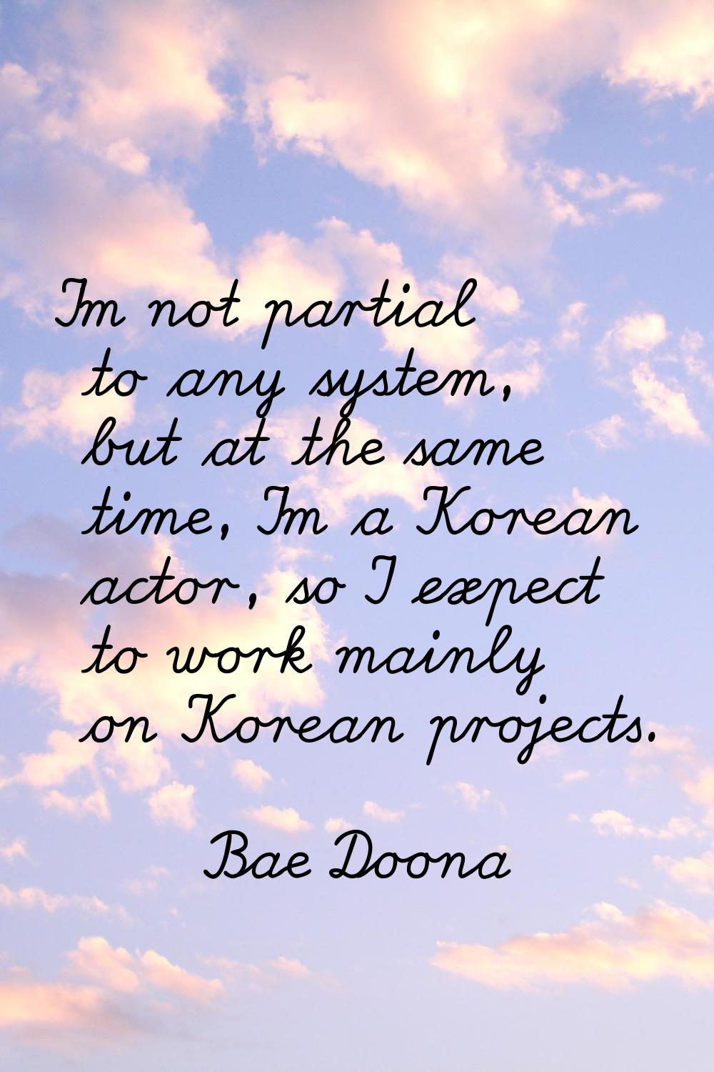 I'm not partial to any system, but at the same time, I'm a Korean actor, so I expect to work mainly