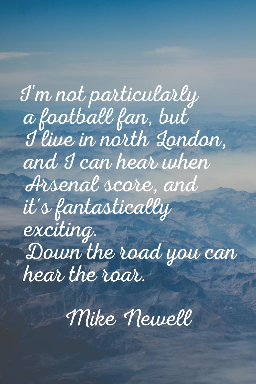 I'm not particularly a football fan, but I live in north London, and I can hear when Arsenal score,