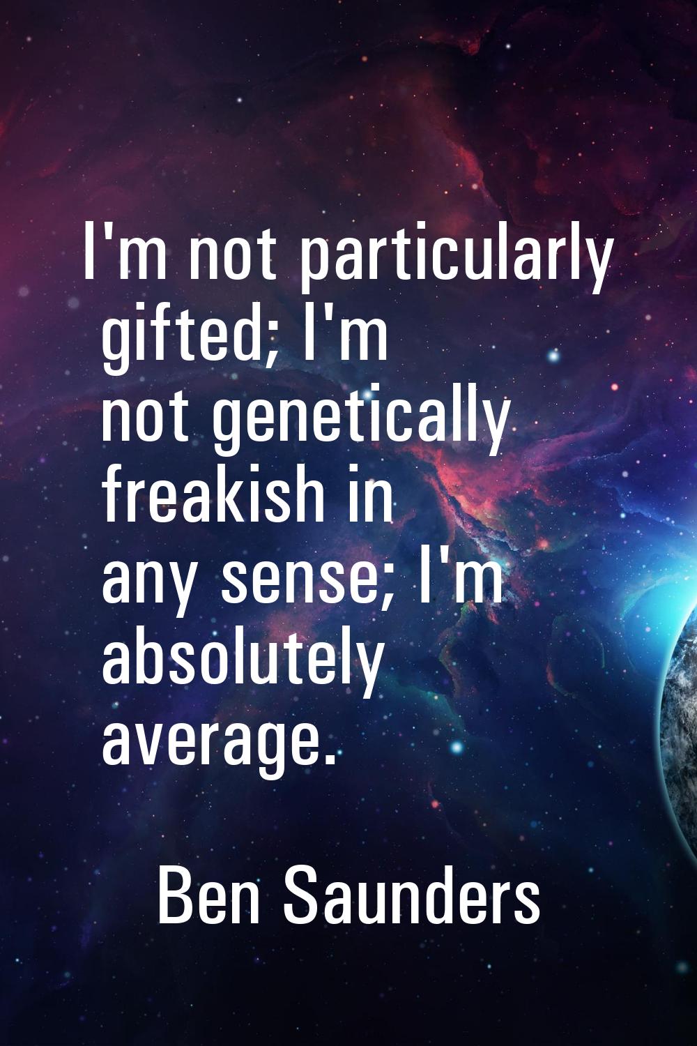 I'm not particularly gifted; I'm not genetically freakish in any sense; I'm absolutely average.
