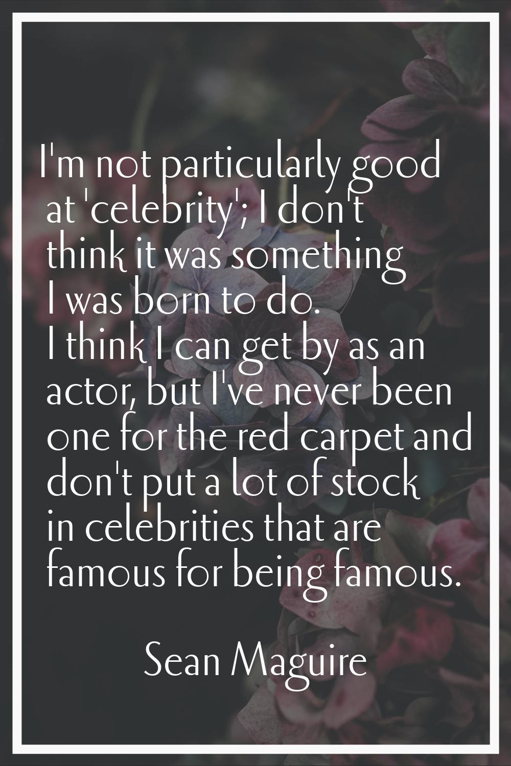 I'm not particularly good at 'celebrity'; I don't think it was something I was born to do. I think 