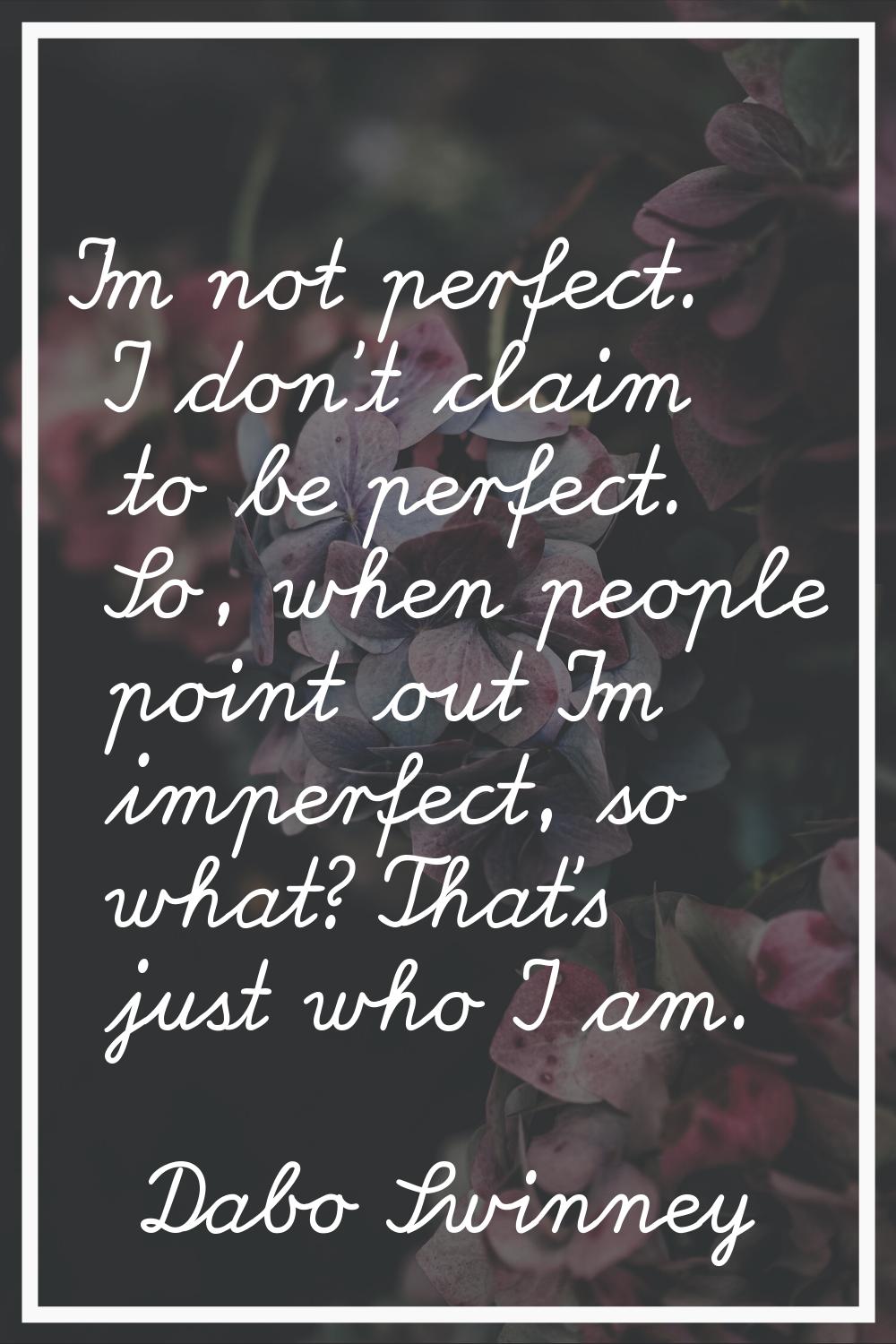 I'm not perfect. I don't claim to be perfect. So, when people point out I'm imperfect, so what? Tha