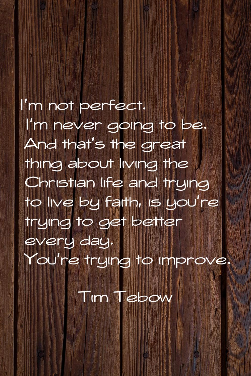 I'm not perfect. I'm never going to be. And that's the great thing about living the Christian life 