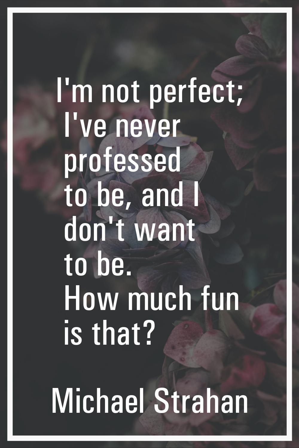 I'm not perfect; I've never professed to be, and I don't want to be. How much fun is that?