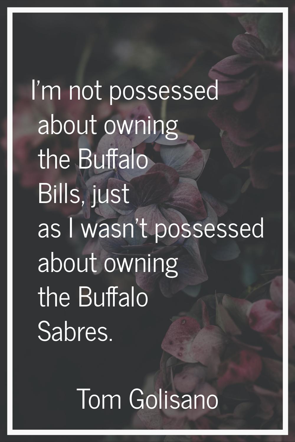 I'm not possessed about owning the Buffalo Bills, just as I wasn't possessed about owning the Buffa