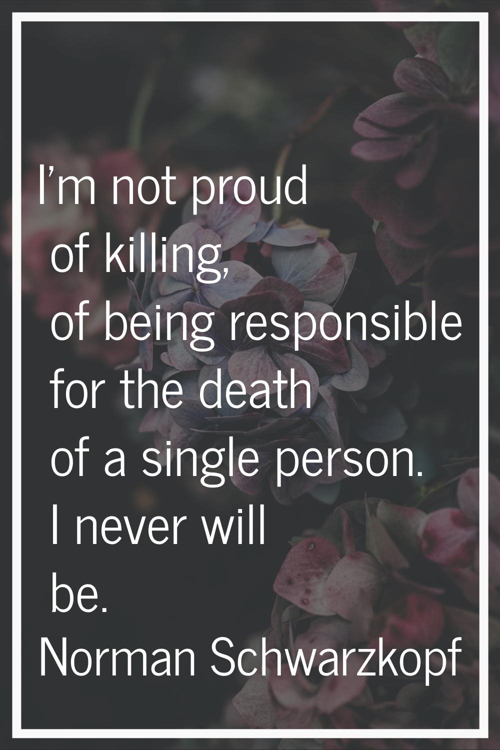 I'm not proud of killing, of being responsible for the death of a single person. I never will be.