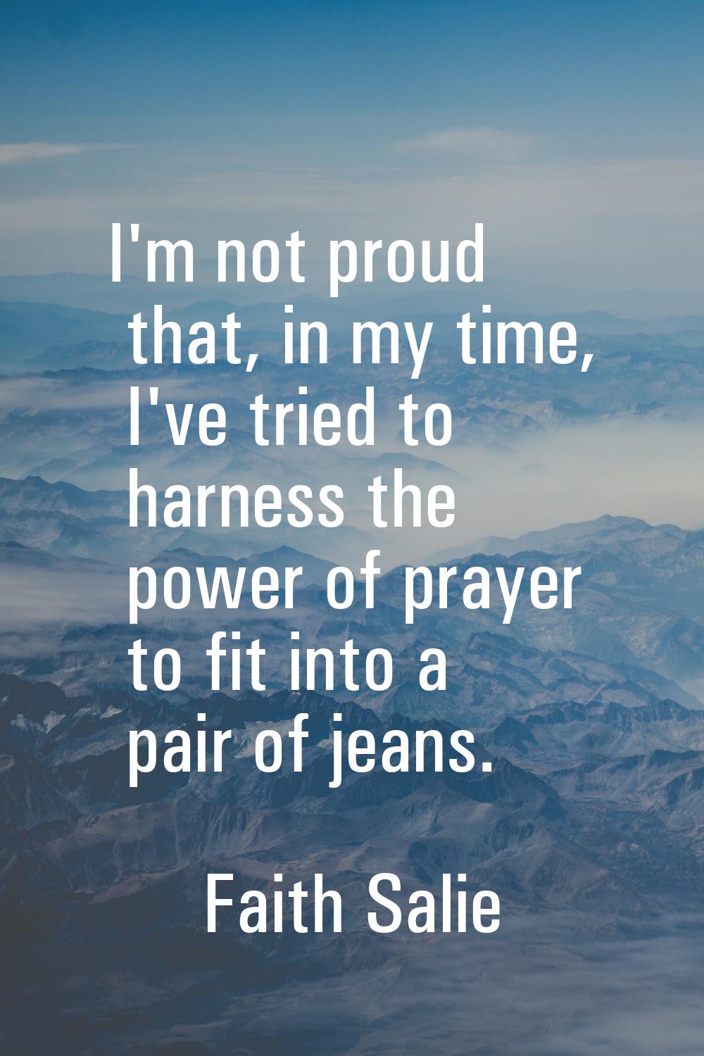 I'm not proud that, in my time, I've tried to harness the power of prayer to fit into a pair of jea