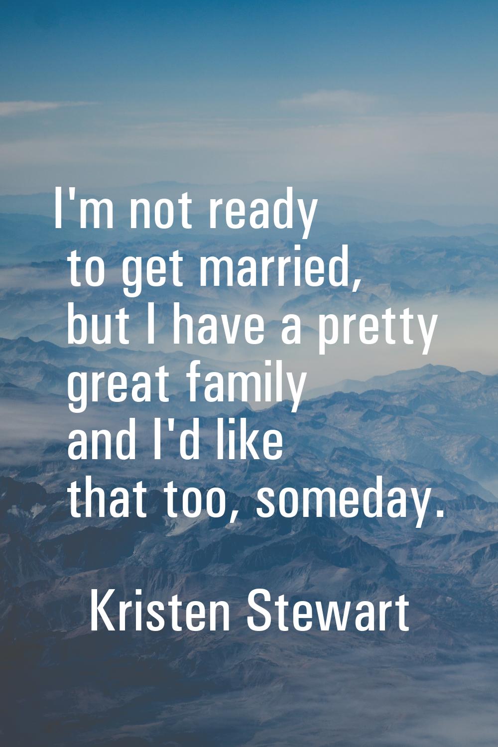 I'm not ready to get married, but I have a pretty great family and I'd like that too, someday.
