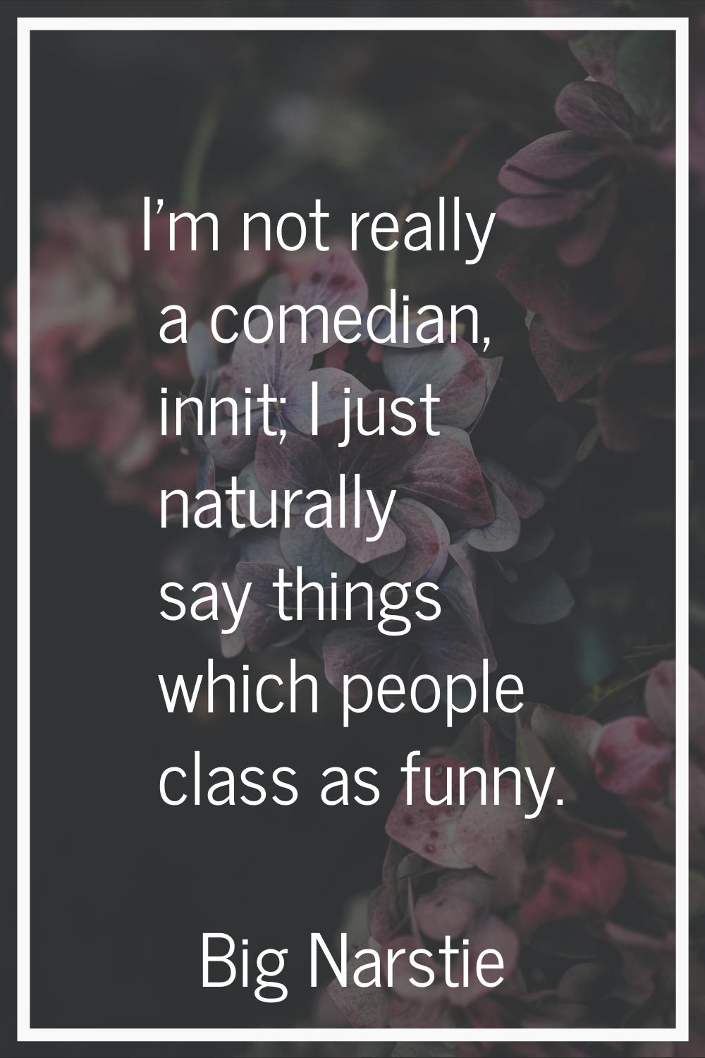 I'm not really a comedian, innit; I just naturally say things which people class as funny.