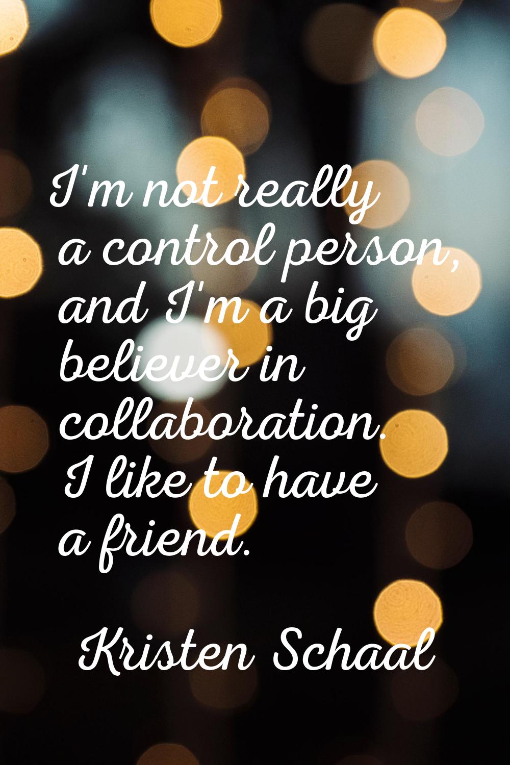 I'm not really a control person, and I'm a big believer in collaboration. I like to have a friend.