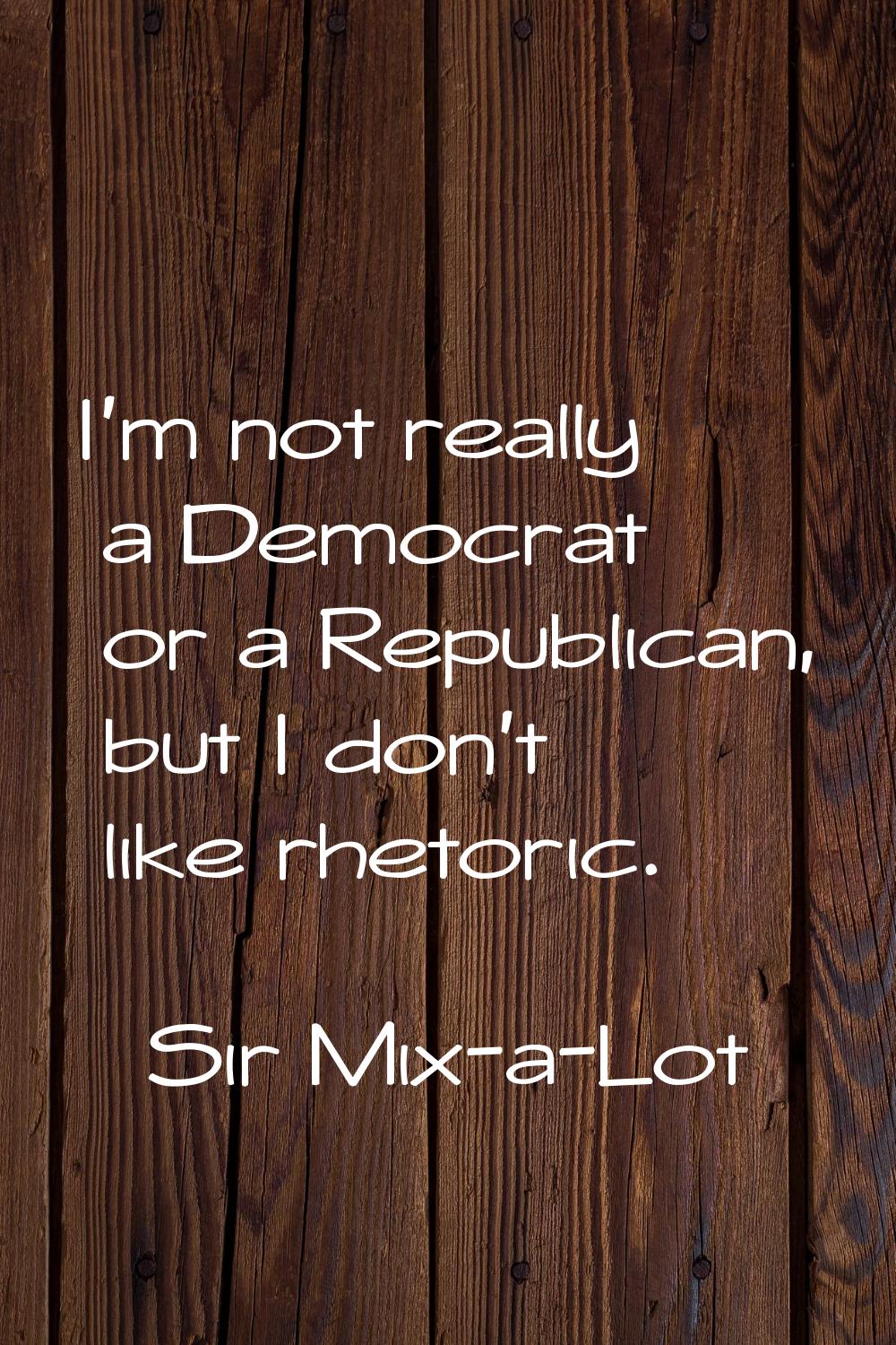 I'm not really a Democrat or a Republican, but I don't like rhetoric.