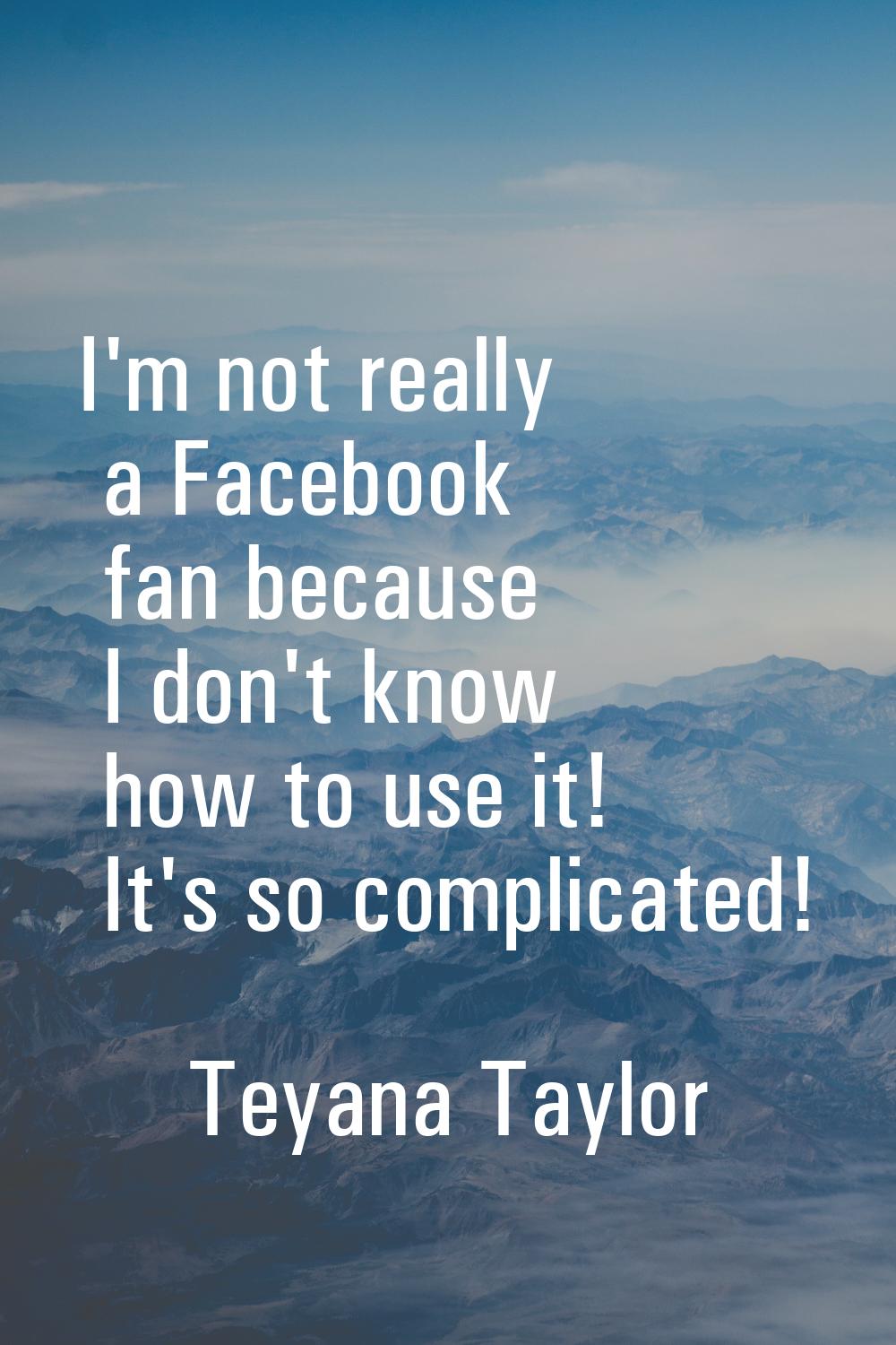 I'm not really a Facebook fan because I don't know how to use it! It's so complicated!