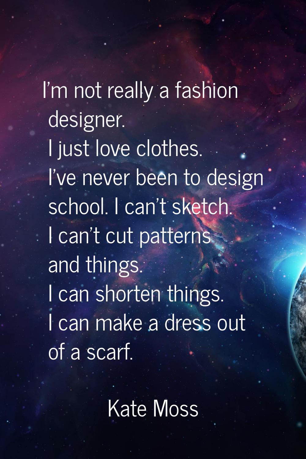 I'm not really a fashion designer. I just love clothes. I've never been to design school. I can't s