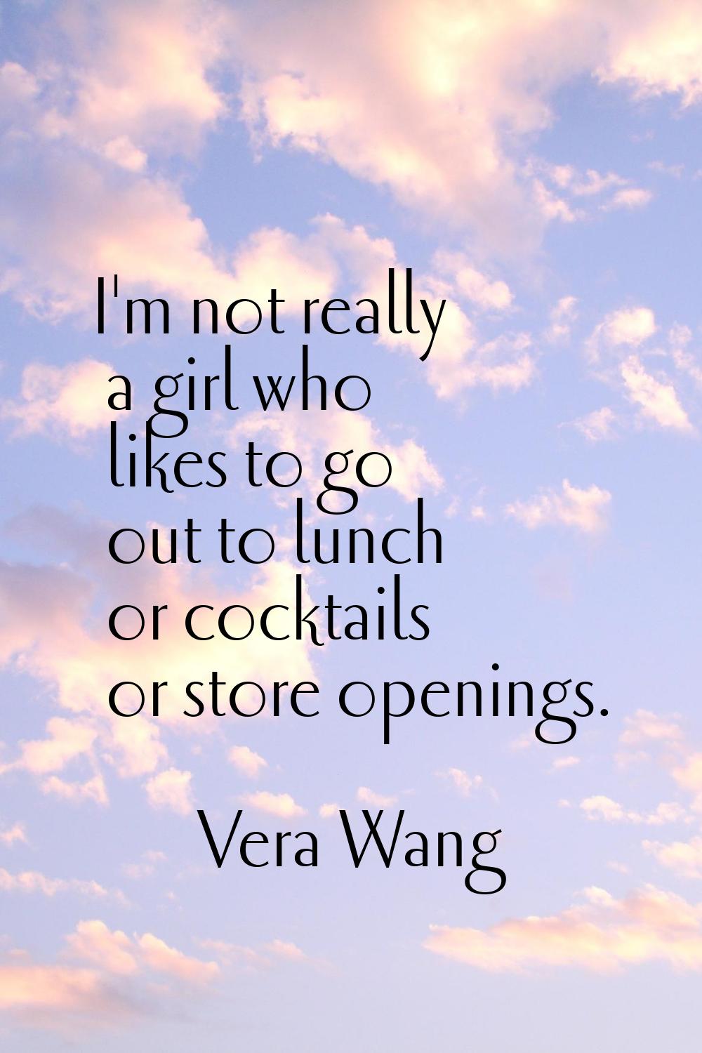 I'm not really a girl who likes to go out to lunch or cocktails or store openings.