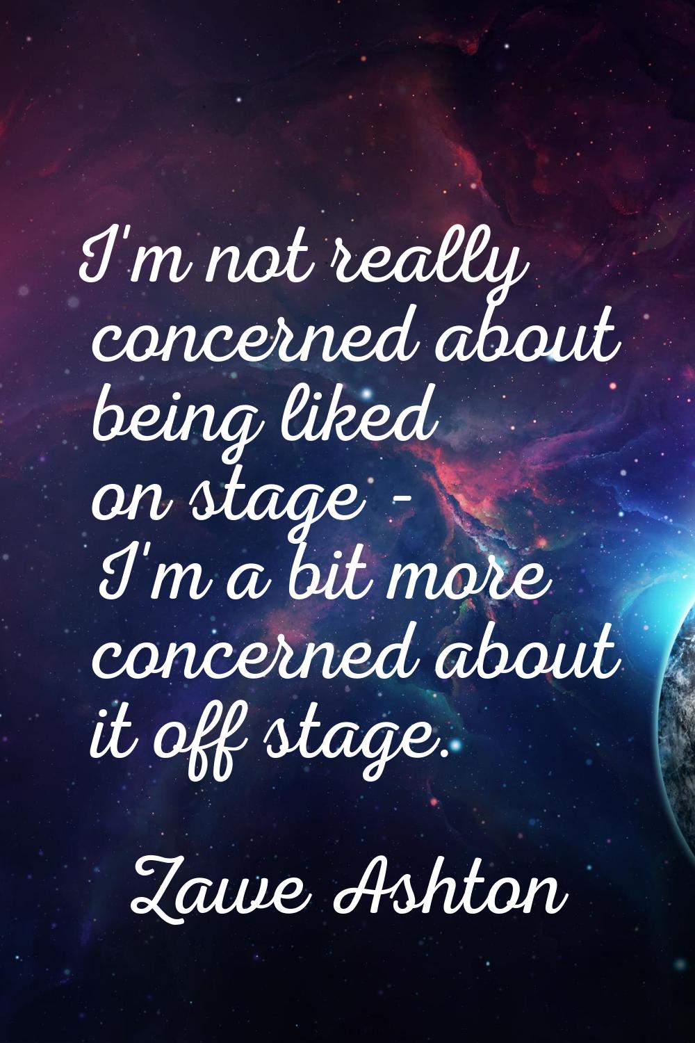 I'm not really concerned about being liked on stage - I'm a bit more concerned about it off stage.