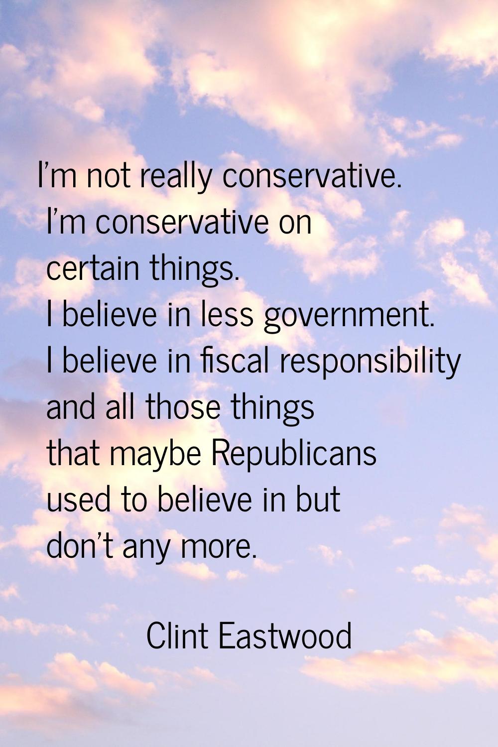 I'm not really conservative. I'm conservative on certain things. I believe in less government. I be
