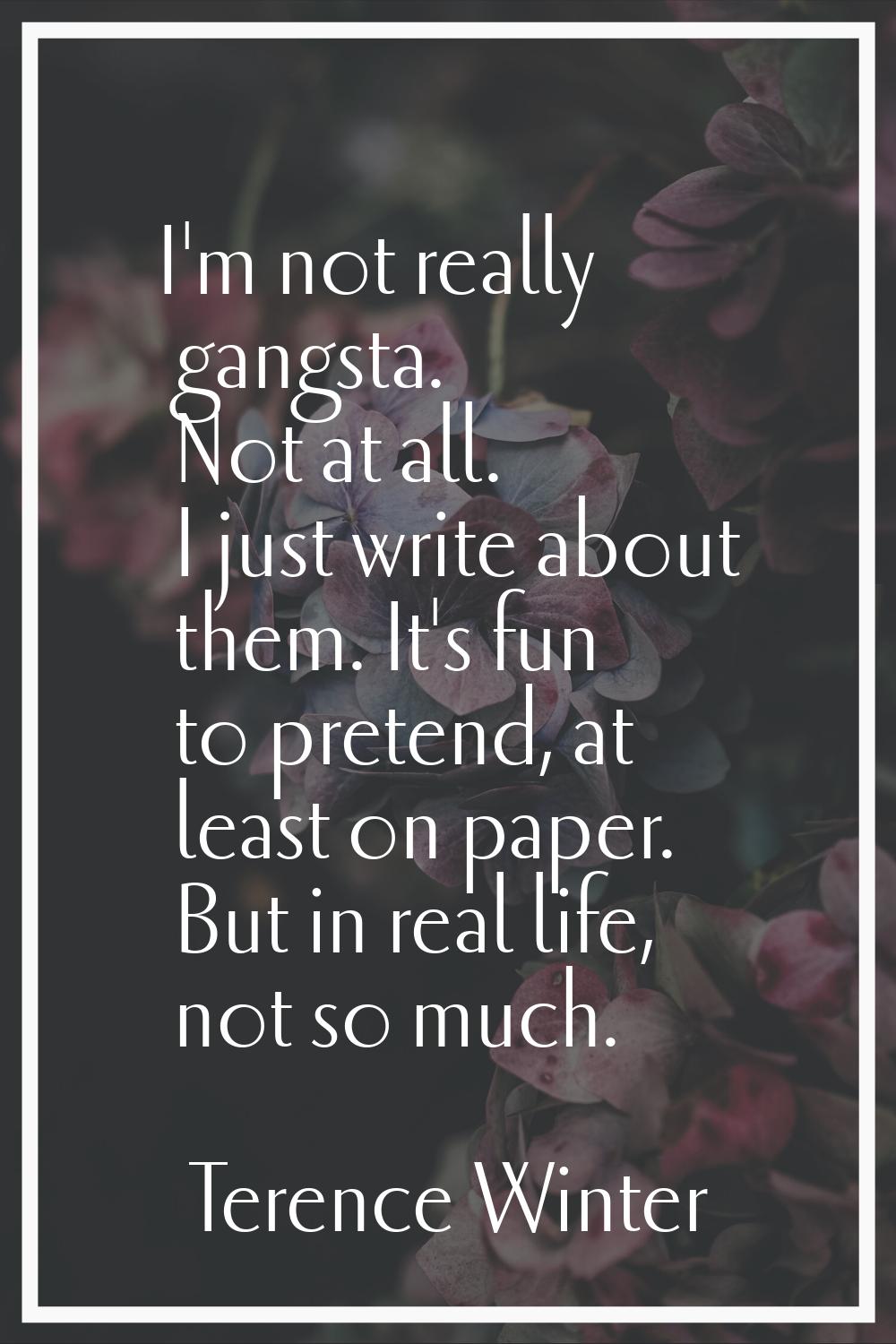 I'm not really gangsta. Not at all. I just write about them. It's fun to pretend, at least on paper