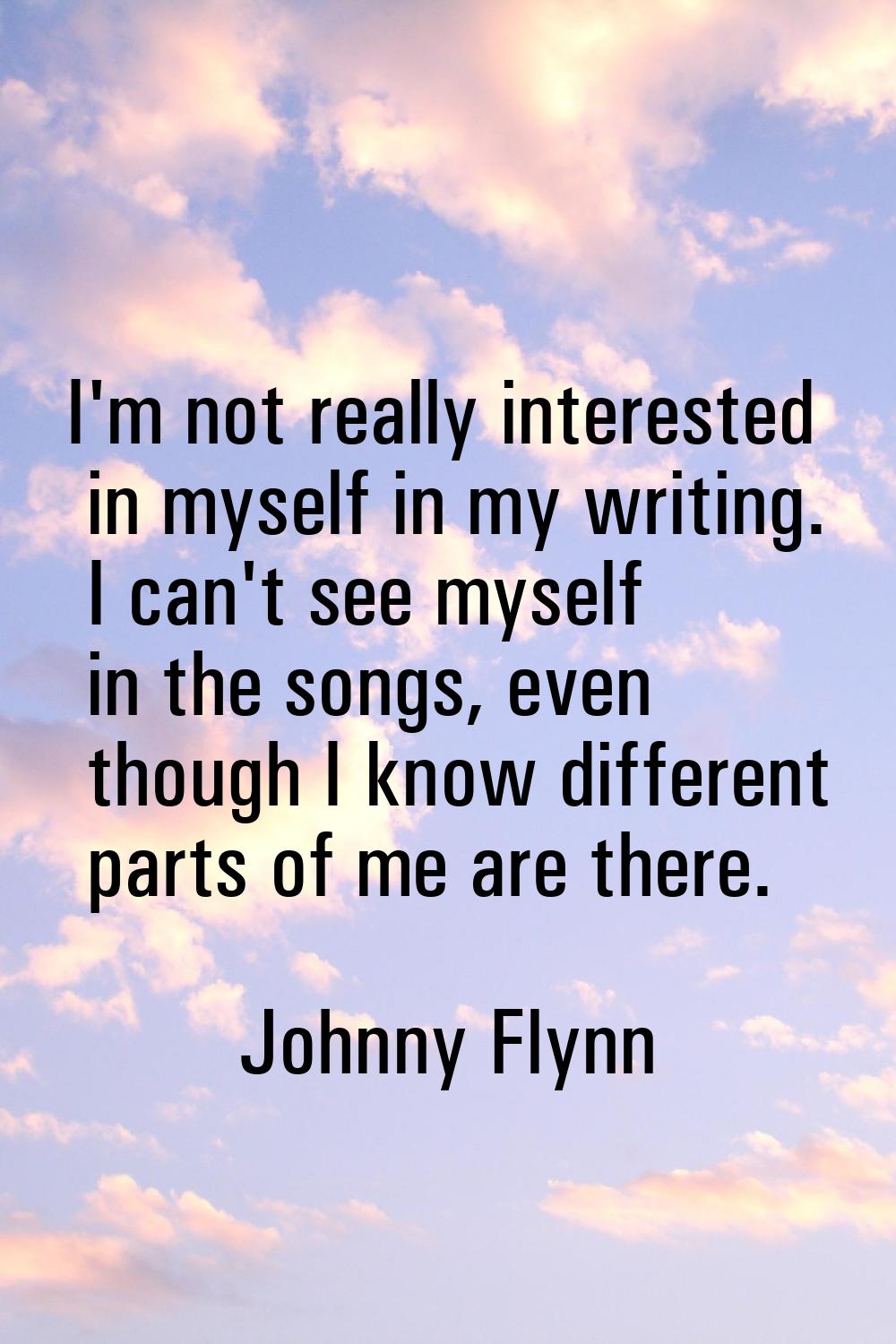 I'm not really interested in myself in my writing. I can't see myself in the songs, even though I k