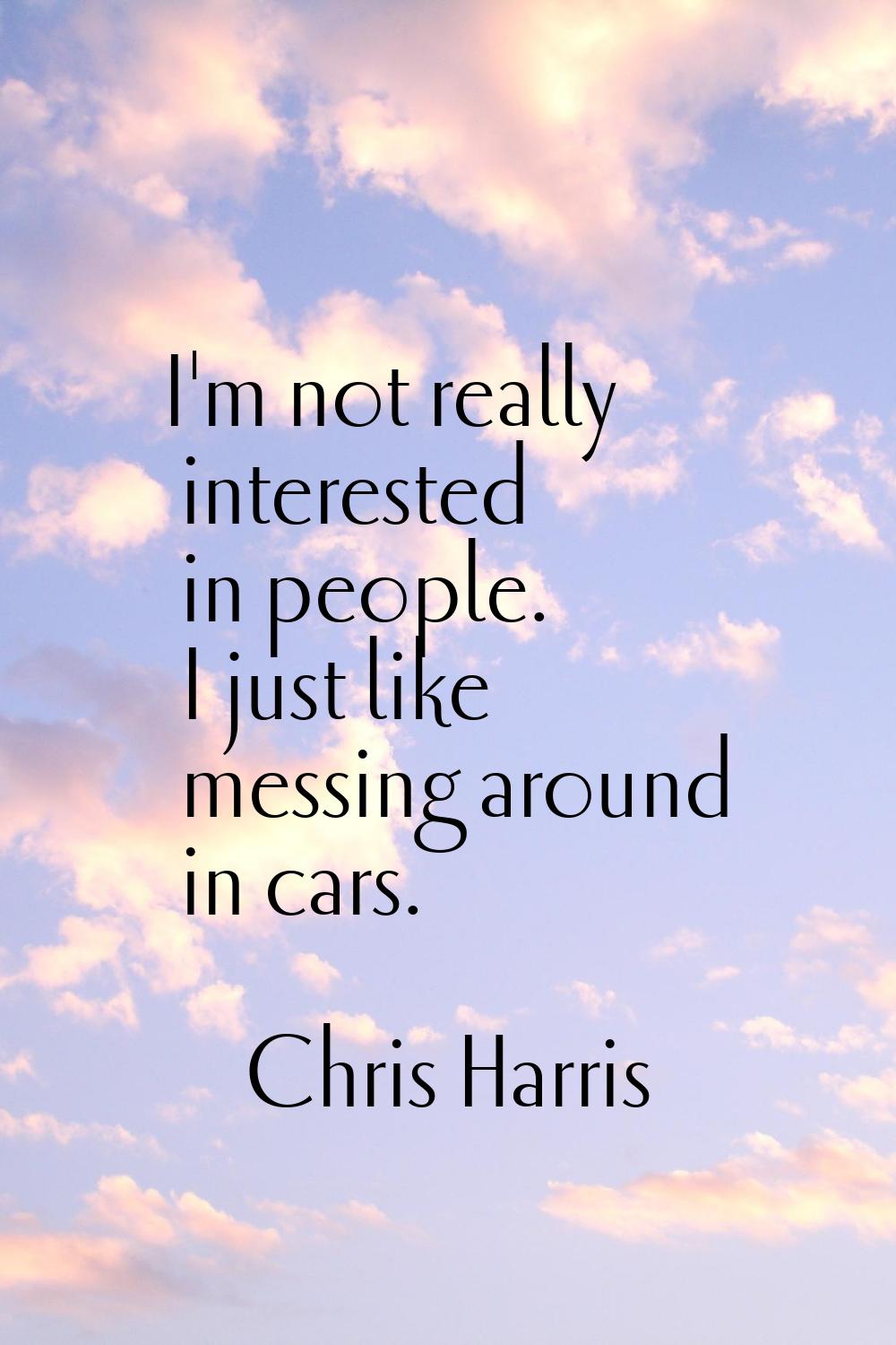 I'm not really interested in people. I just like messing around in cars.