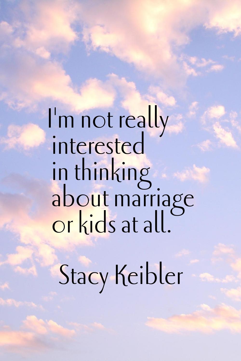 I'm not really interested in thinking about marriage or kids at all.