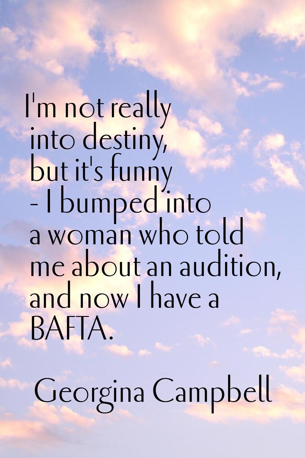 I'm not really into destiny, but it's funny - I bumped into a woman who told me about an audition, 