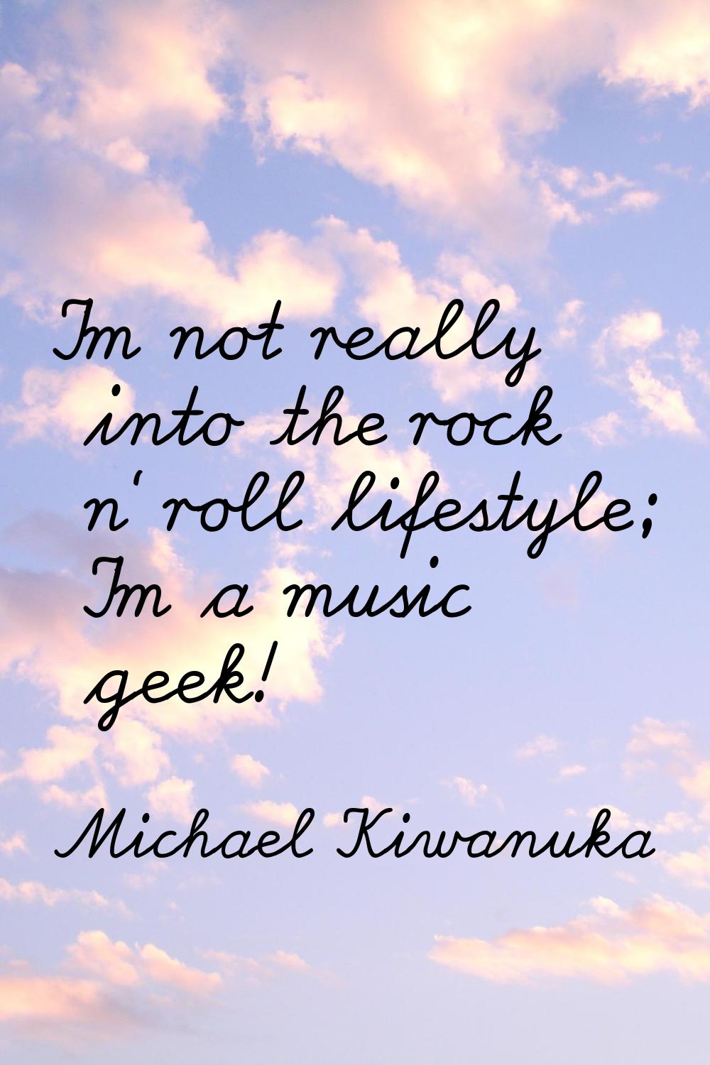 I'm not really into the rock n' roll lifestyle; I'm a music geek!