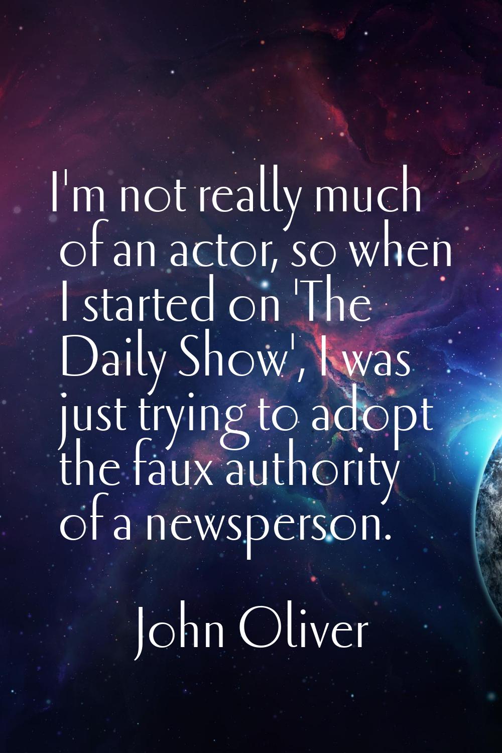 I'm not really much of an actor, so when I started on 'The Daily Show', I was just trying to adopt 