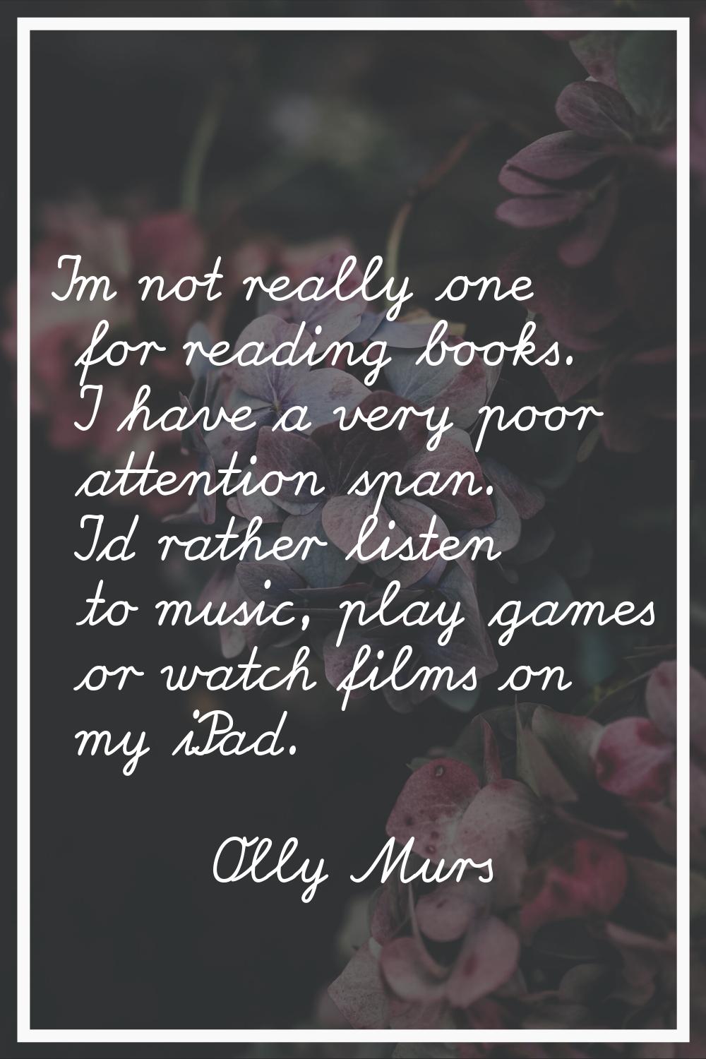 I'm not really one for reading books. I have a very poor attention span. I'd rather listen to music