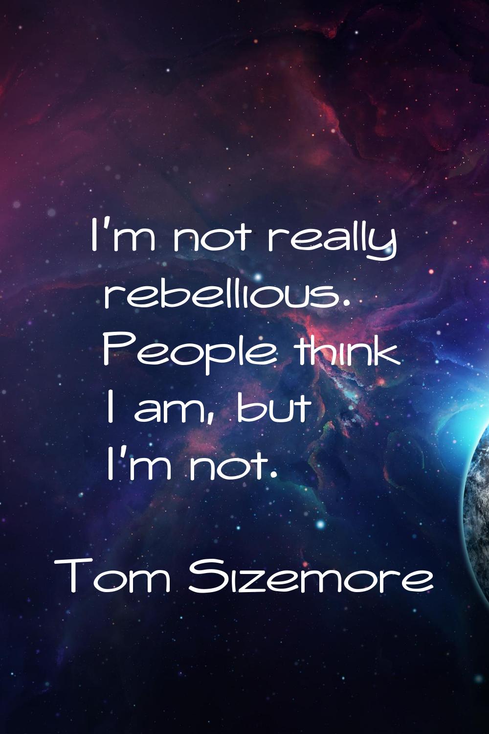 I'm not really rebellious. People think I am, but I'm not.