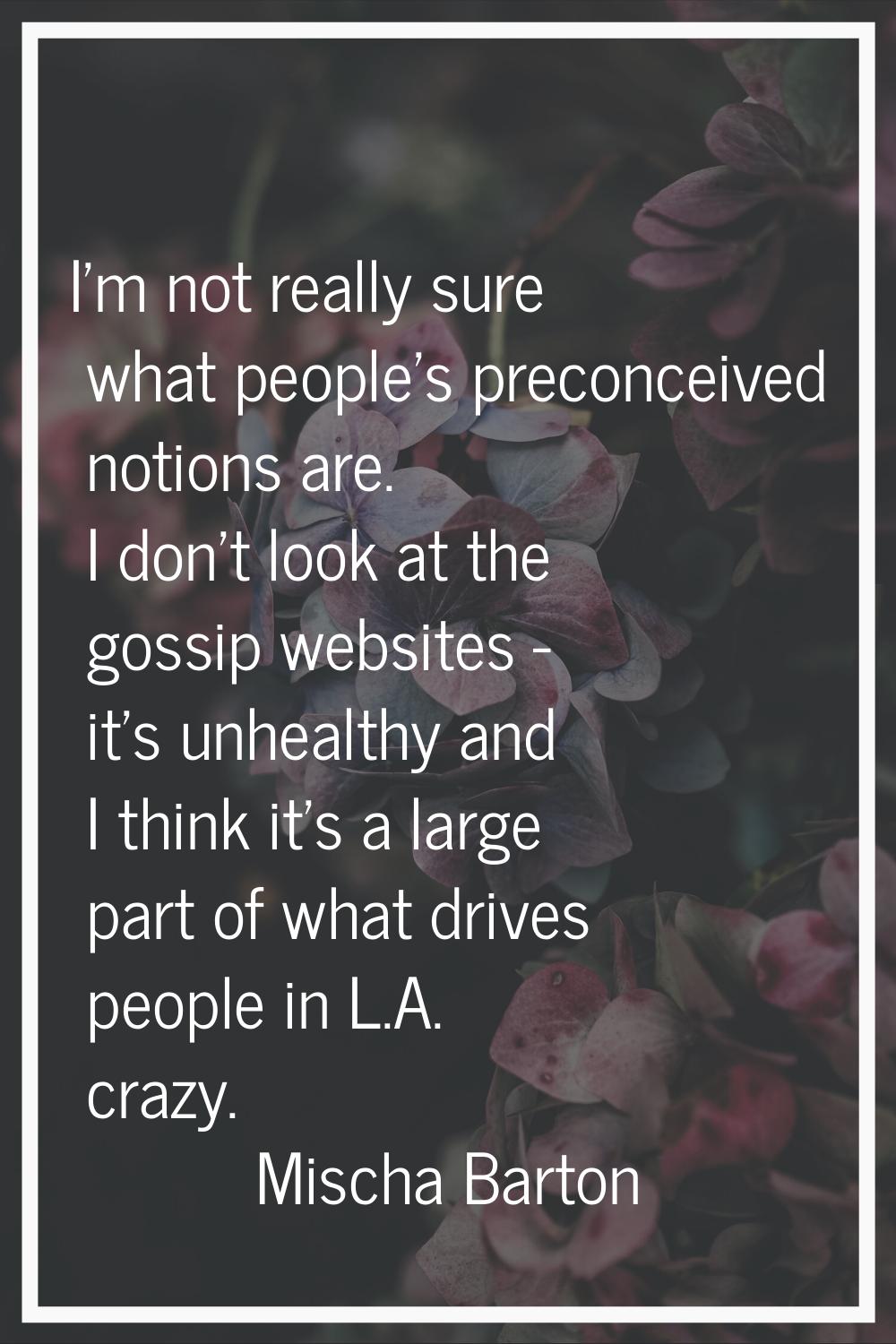 I'm not really sure what people's preconceived notions are. I don't look at the gossip websites - i