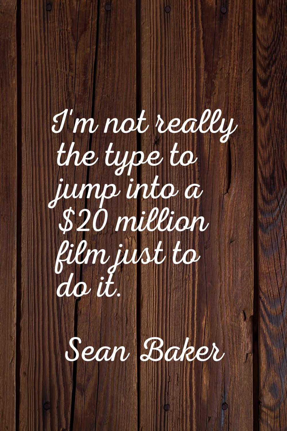 I'm not really the type to jump into a $20 million film just to do it.