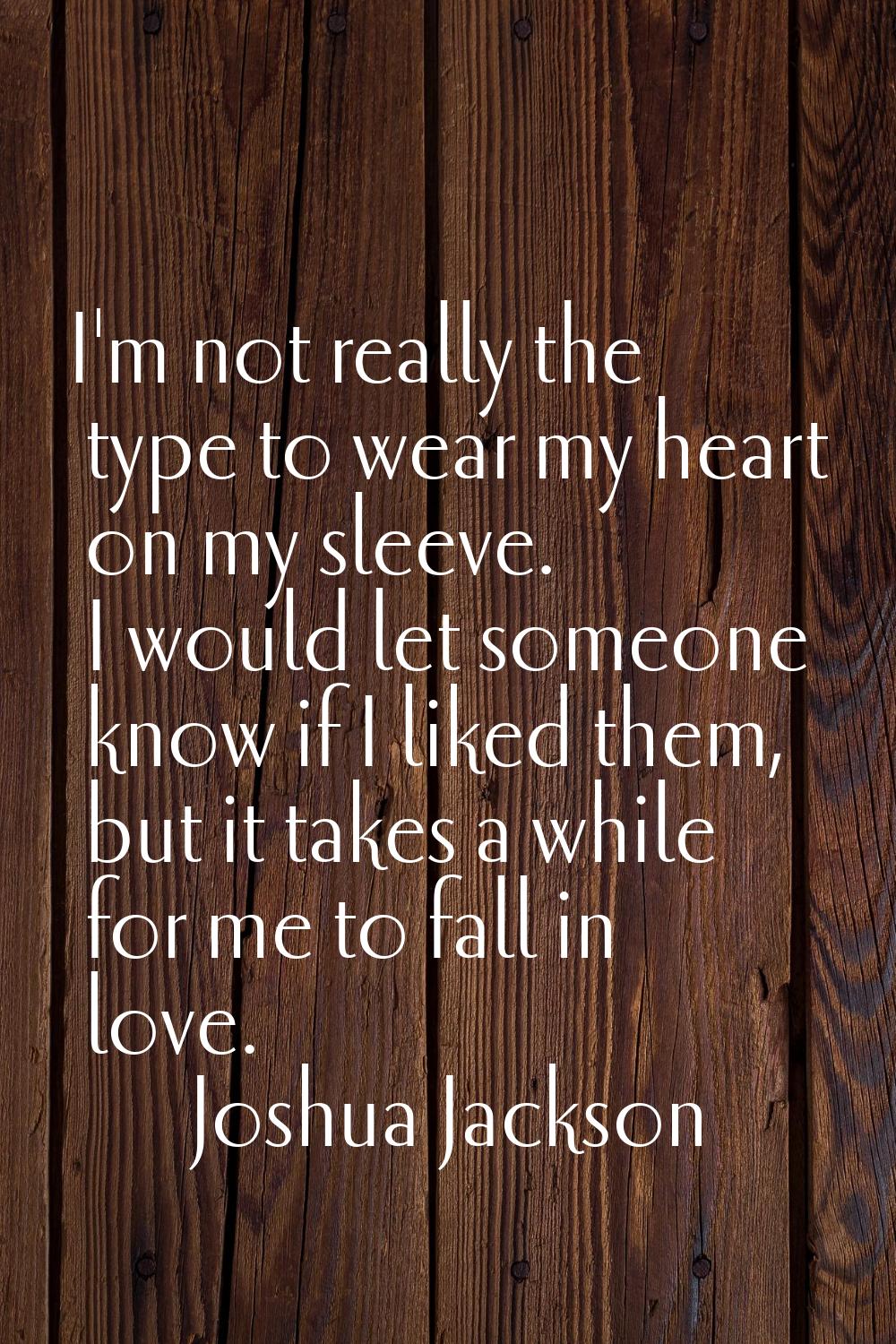 I'm not really the type to wear my heart on my sleeve. I would let someone know if I liked them, bu