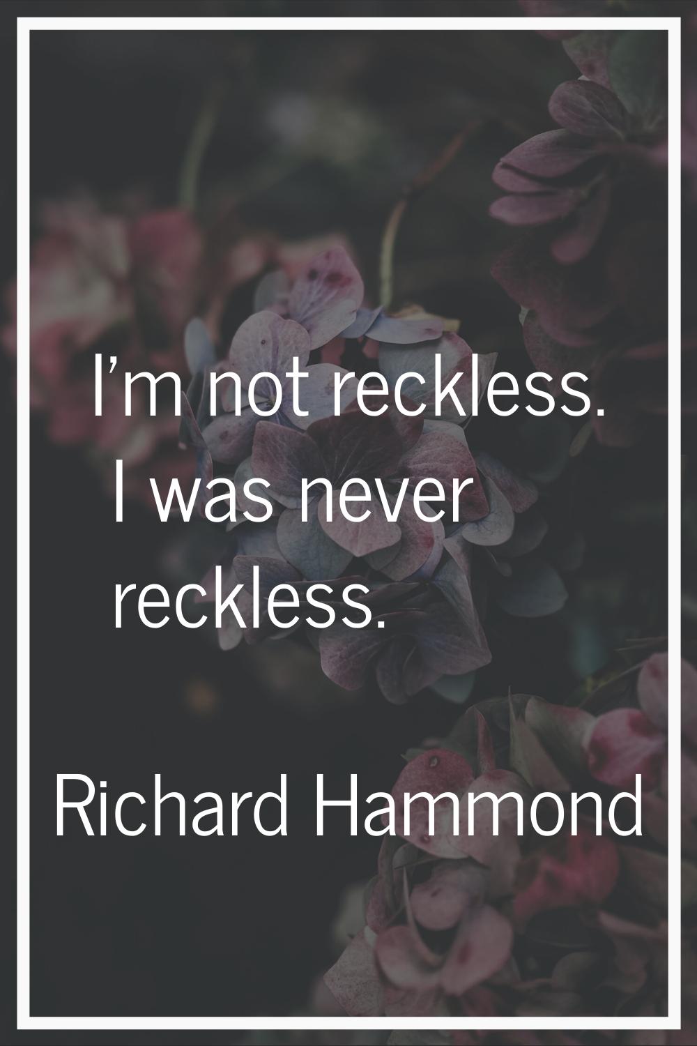 I'm not reckless. I was never reckless.