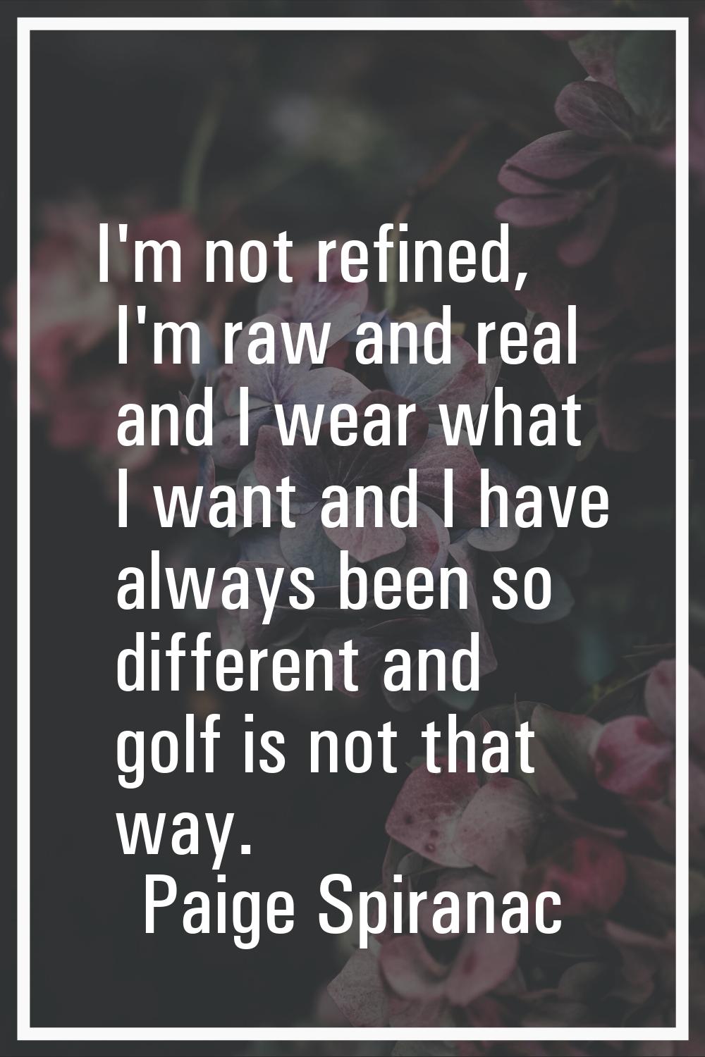 I'm not refined, I'm raw and real and I wear what I want and I have always been so different and go