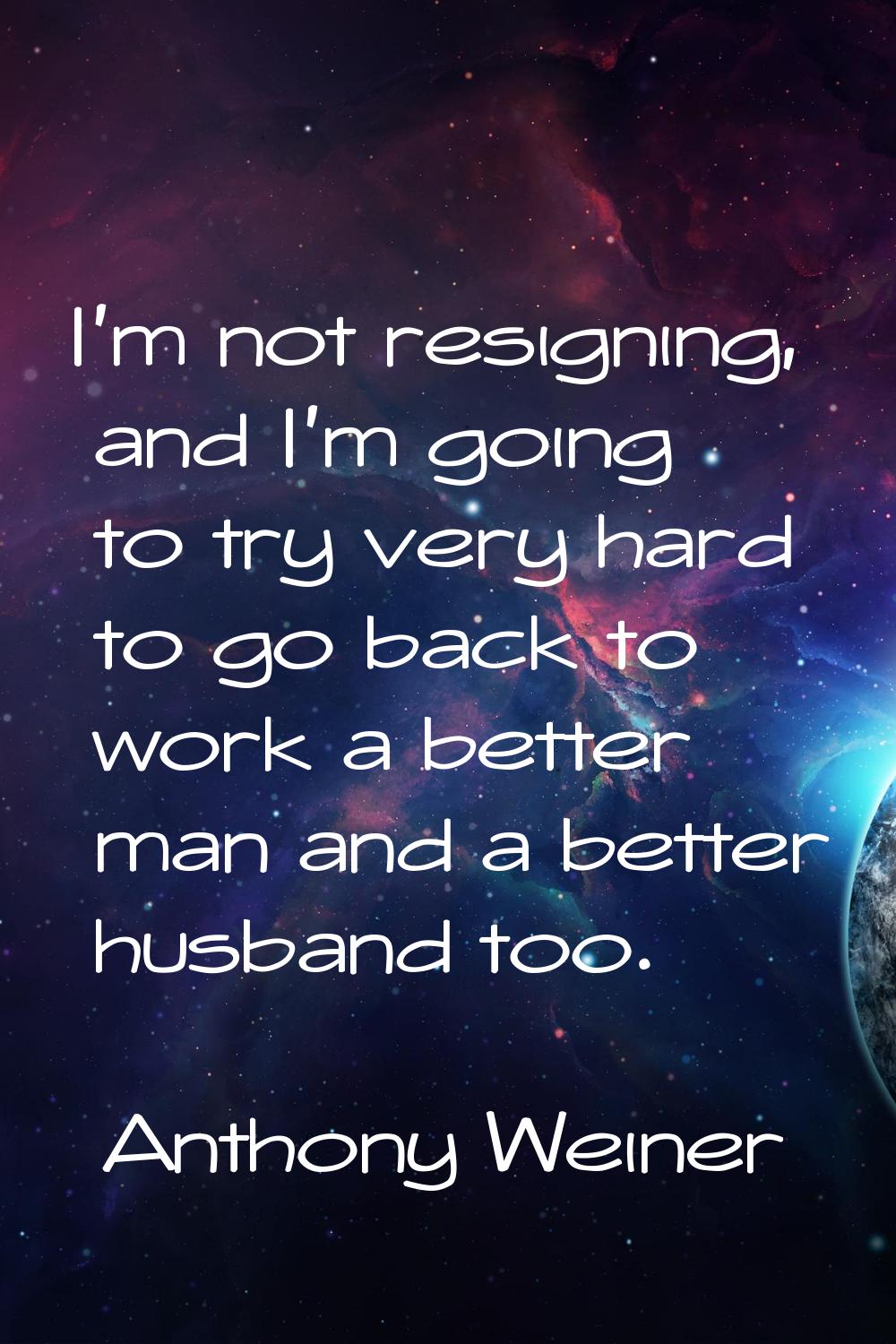 I'm not resigning, and I'm going to try very hard to go back to work a better man and a better husb