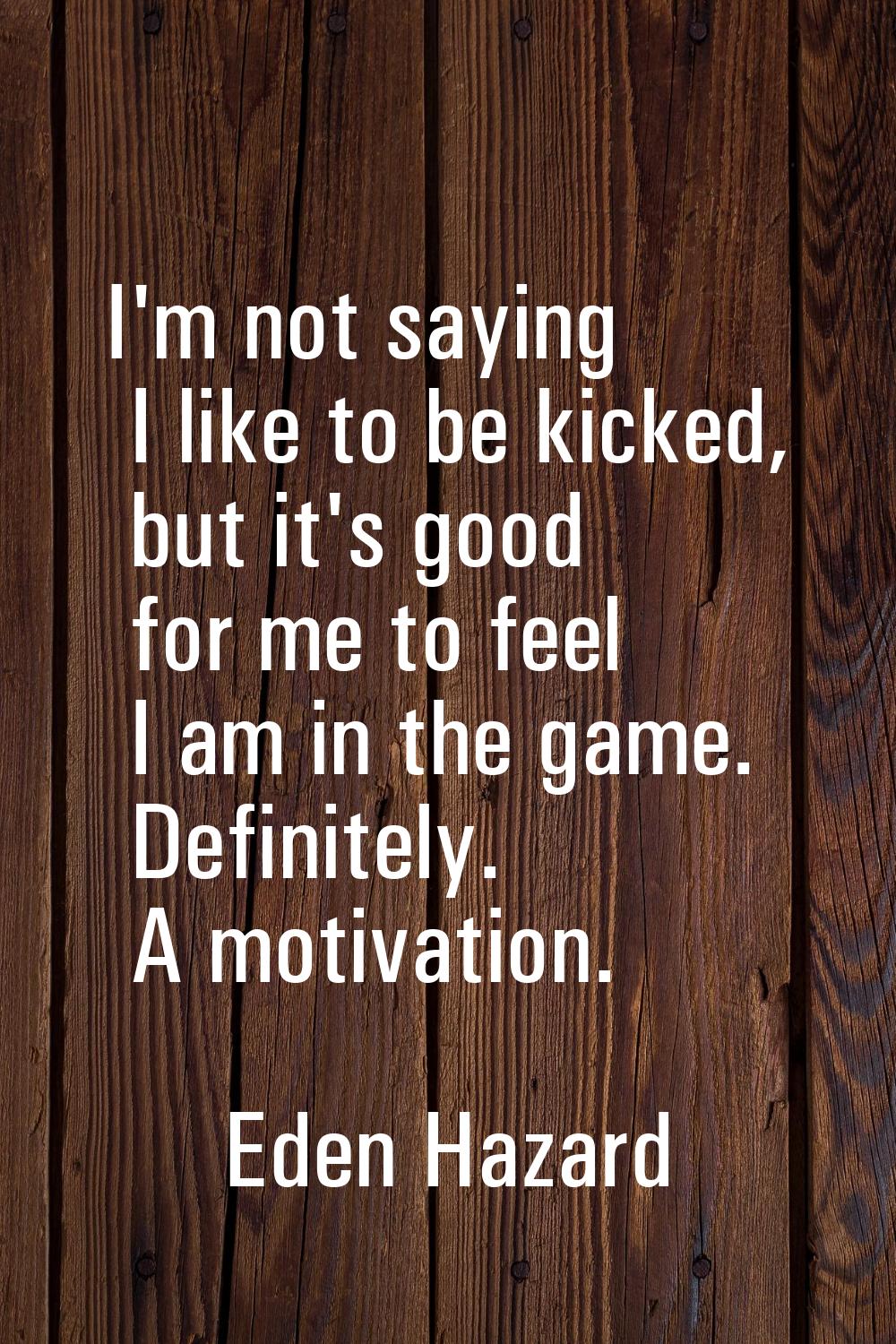 I'm not saying I like to be kicked, but it's good for me to feel I am in the game. Definitely. A mo