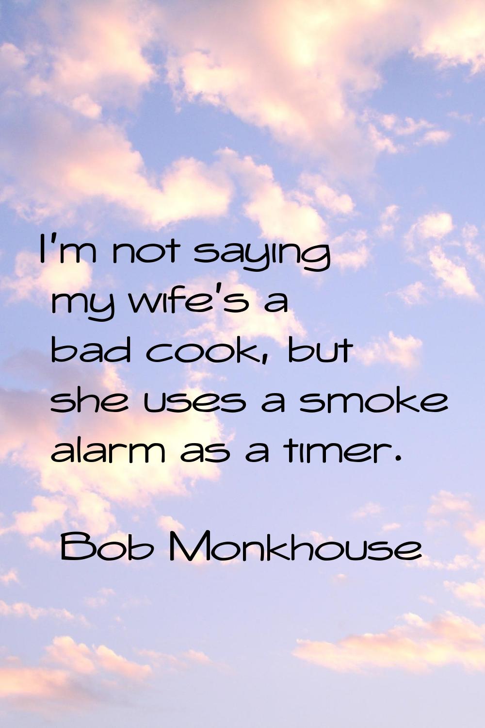 I'm not saying my wife's a bad cook, but she uses a smoke alarm as a timer.