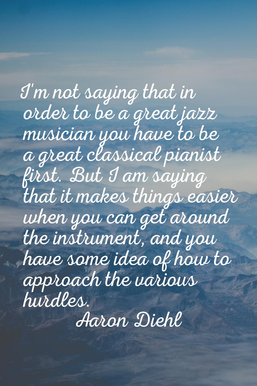 I'm not saying that in order to be a great jazz musician you have to be a great classical pianist f